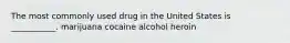 The most commonly used drug in the United States is ___________. marijuana cocaine alcohol heroin