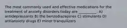 The most commonly used and effective medications for the treatment of anxiety disorders today are __________. A) antidepressants B) the benzodiazepines C) stimulants D) antianxiety drugs E) minor tranquilizers