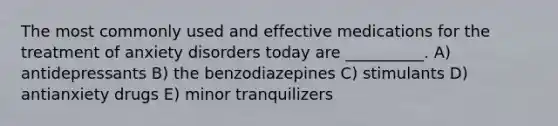 The most commonly used and effective medications for the treatment of anxiety disorders today are __________. A) antidepressants B) the benzodiazepines C) stimulants D) antianxiety drugs E) minor tranquilizers