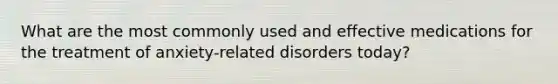 What are the most commonly used and effective medications for the treatment of anxiety-related disorders today?