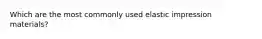 Which are the most commonly used elastic impression materials?