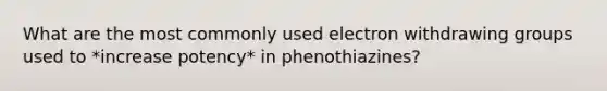 What are the most commonly used electron withdrawing groups used to *increase potency* in phenothiazines?