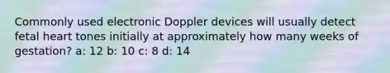 Commonly used electronic Doppler devices will usually detect fetal heart tones initially at approximately how many weeks of gestation? a: 12 b: 10 c: 8 d: 14