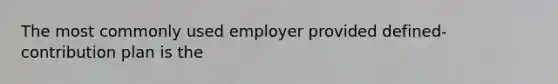 The most commonly used employer provided defined-contribution plan is the