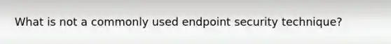 What is not a commonly used endpoint security technique?