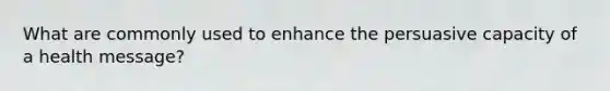 What are commonly used to enhance the persuasive capacity of a health message?