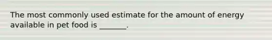 The most commonly used estimate for the amount of energy available in pet food is _______.