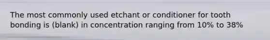 The most commonly used etchant or conditioner for tooth bonding is (blank) in concentration ranging from 10% to 38%