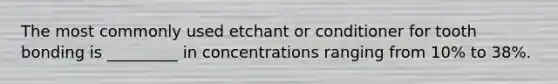 The most commonly used etchant or conditioner for tooth bonding is _________ in concentrations ranging from 10% to 38%.