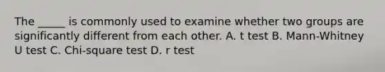 The _____ is commonly used to examine whether two groups are significantly different from each other. A. t test B. Mann-Whitney U test C. Chi-square test D. r test