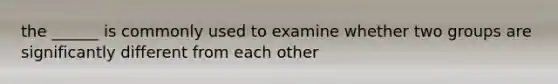 the ______ is commonly used to examine whether two groups are significantly different from each other