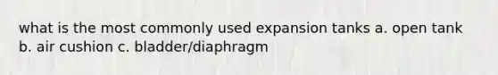 what is the most commonly used expansion tanks a. open tank b. air cushion c. bladder/diaphragm