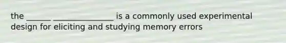 the ______ _______________ is a commonly used experimental design for eliciting and studying memory errors