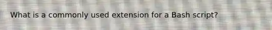 What is a commonly used extension for a Bash script?