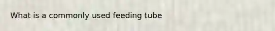 What is a commonly used feeding tube