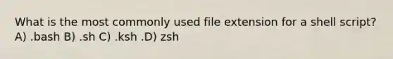 What is the most commonly used file extension for a shell script? A) .bash B) .sh C) .ksh .D) zsh