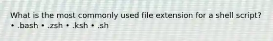 What is the most commonly used file extension for a shell script? • .bash • .zsh • .ksh • .sh