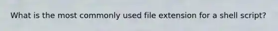 What is the most commonly used file extension for a shell script?