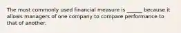 The most commonly used financial measure is ______ because it allows managers of one company to compare performance to that of another.