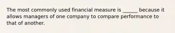 The most commonly used financial measure is ______ because it allows managers of one company to compare performance to that of another.