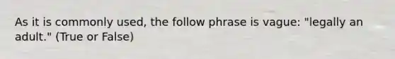 As it is commonly used, the follow phrase is vague: "legally an adult." (True or False)