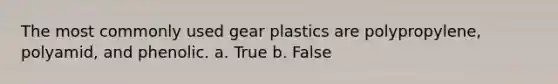 The most commonly used gear plastics are polypropylene, polyamid, and phenolic. a. True b. False