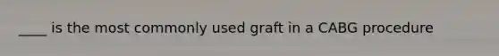 ____ is the most commonly used graft in a CABG procedure