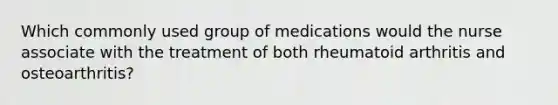 Which commonly used group of medications would the nurse associate with the treatment of both rheumatoid arthritis and osteoarthritis?