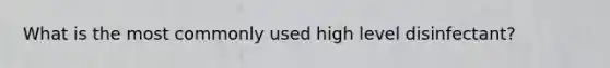 What is the most commonly used high level disinfectant?