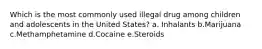 Which is the most commonly used illegal drug among children and adolescents in the United States? a. Inhalants b.Marijuana c.Methamphetamine d.Cocaine e.Steroids