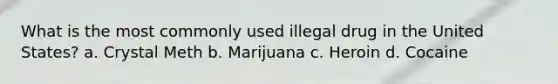 What is the most commonly used illegal drug in the United States? a. Crystal Meth b. Marijuana c. Heroin d. Cocaine