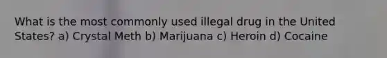 What is the most commonly used illegal drug in the United States? a) Crystal Meth b) Marijuana c) Heroin d) Cocaine