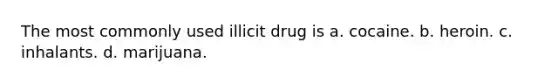 The most commonly used illicit drug is a. cocaine. b. heroin. c. inhalants. d. marijuana.