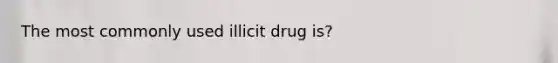 The most commonly used illicit drug is?