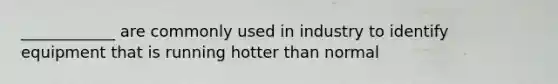 ____________ are commonly used in industry to identify equipment that is running hotter than normal