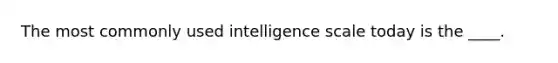 The most commonly used intelligence scale today is the ____.