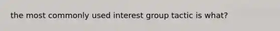 the most commonly used interest group tactic is what?