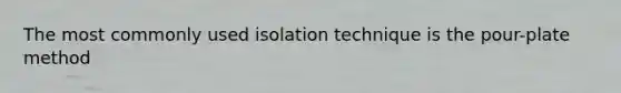 The most commonly used isolation technique is the pour-plate method