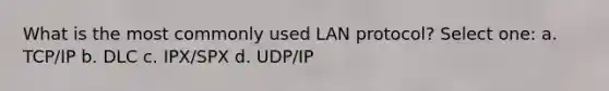 What is the most commonly used LAN protocol? Select one: a. TCP/IP b. DLC c. IPX/SPX d. UDP/IP