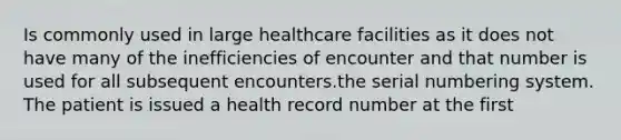 Is commonly used in large healthcare facilities as it does not have many of the inefficiencies of encounter and that number is used for all subsequent encounters.the serial numbering system. The patient is issued a health record number at the first