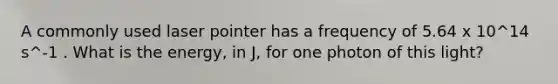 A commonly used laser pointer has a frequency of 5.64 x 10^14 s^-1 . What is the energy, in J, for one photon of this light?