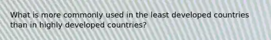 What is more commonly used in the least developed countries than in highly developed countries?