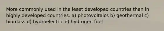 More commonly used in the least developed countries than in highly developed countries. a) photovoltaics b) geothermal c) biomass d) hydroelectric e) <a href='https://www.questionai.com/knowledge/kP5gZAJAmV-hydrogen-fuel' class='anchor-knowledge'>hydrogen fuel</a>