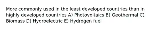 More commonly used in the least developed countries than in highly developed countries A) Photovoltaics B) Geothermal C) Biomass D) Hydroelectric E) Hydrogen fuel