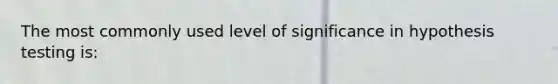 The most commonly used level of significance in hypothesis testing is: