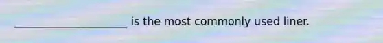 _____________________ is the most commonly used liner.