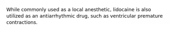 While commonly used as a local anesthetic, lidocaine is also utilized as an antiarrhythmic drug, such as ventricular premature contractions.