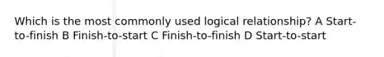 Which is the most commonly used logical relationship? A Start-to-finish B Finish-to-start C Finish-to-finish D Start-to-start