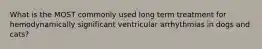 What is the MOST commonly used long term treatment for hemodynamically significant ventricular arrhythmias in dogs and cats?