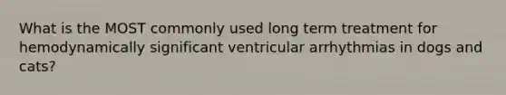 What is the MOST commonly used long term treatment for hemodynamically significant ventricular arrhythmias in dogs and cats?